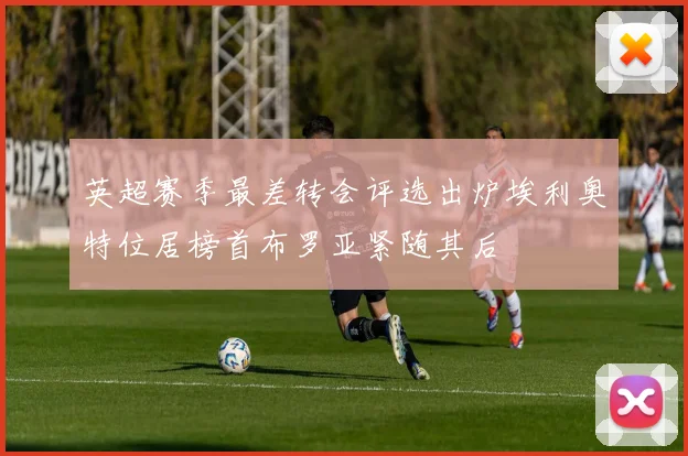 英超赛季最差转会评选出炉埃利奥特位居榜首布罗亚紧随其后