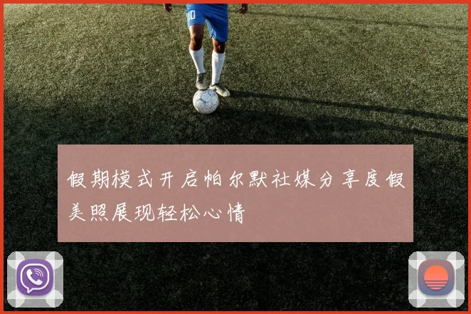 假期模式开启帕尔默社媒分享度假美照展现轻松心情