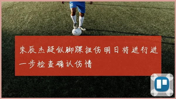 朱辰杰疑似脚踝扭伤明日将进行进一步检查确认伤情