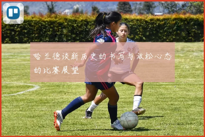 哈兰德谈新历史的书写与放松心态的比赛展望