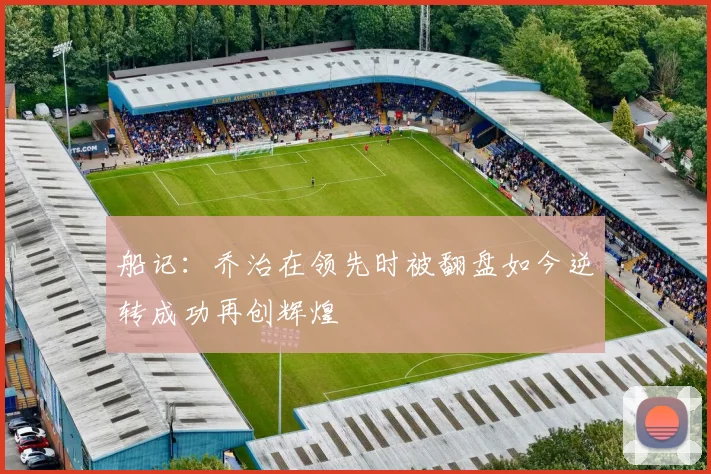 船记：乔治在领先时被翻盘如今逆转成功再创辉煌