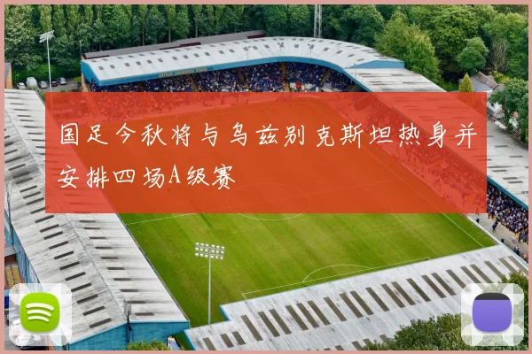 国足今秋将与乌兹别克斯坦热身并安排四场A级赛