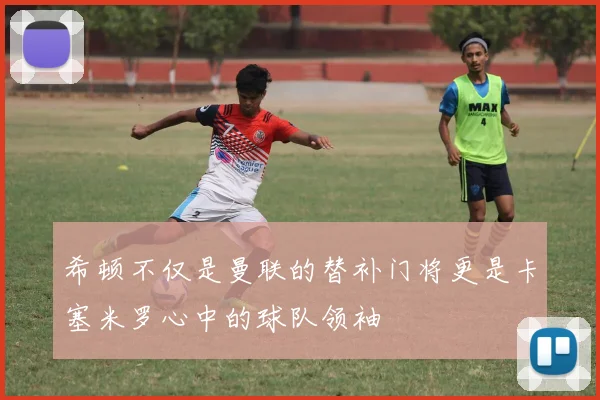 希顿不仅是曼联的替补门将更是卡塞米罗心中的球队领袖