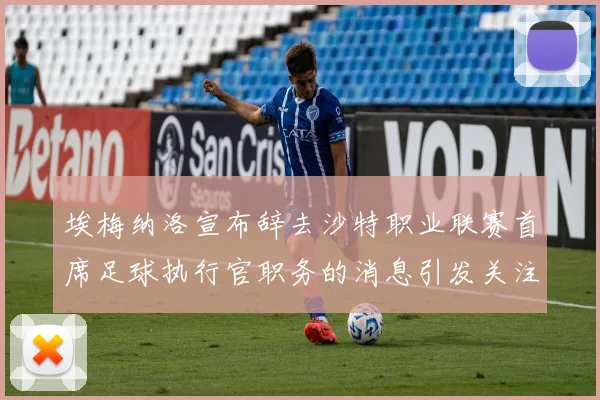 埃梅纳洛宣布辞去沙特职业联赛首席足球执行官职务的消息引发关注