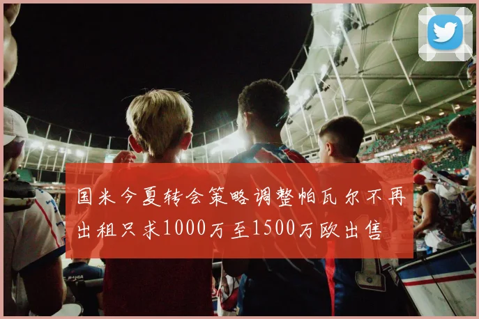 国米今夏转会策略调整帕瓦尔不再出租只求1000万至1500万欧出售