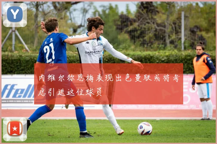 内维尔称恩梅表现出色曼联或将考虑引进这位球员