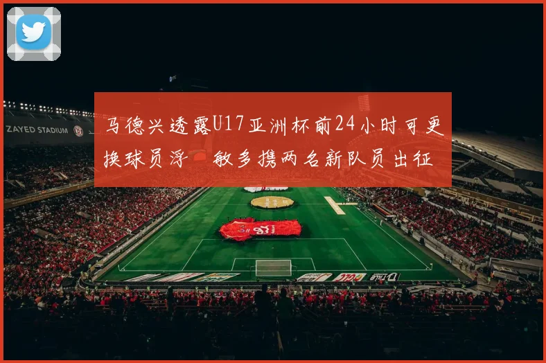 马德兴透露U17亚洲杯前24小时可更换球员浮嶋敏多携两名新队员出征