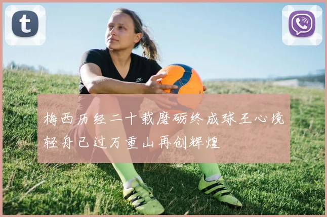 梅西历经二十载磨砺终成球王心境轻舟已过万重山再创辉煌