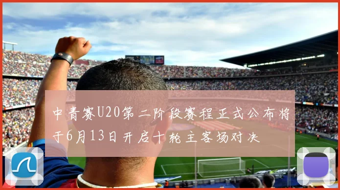 中青赛U20第二阶段赛程正式公布将于6月13日开启十轮主客场对决