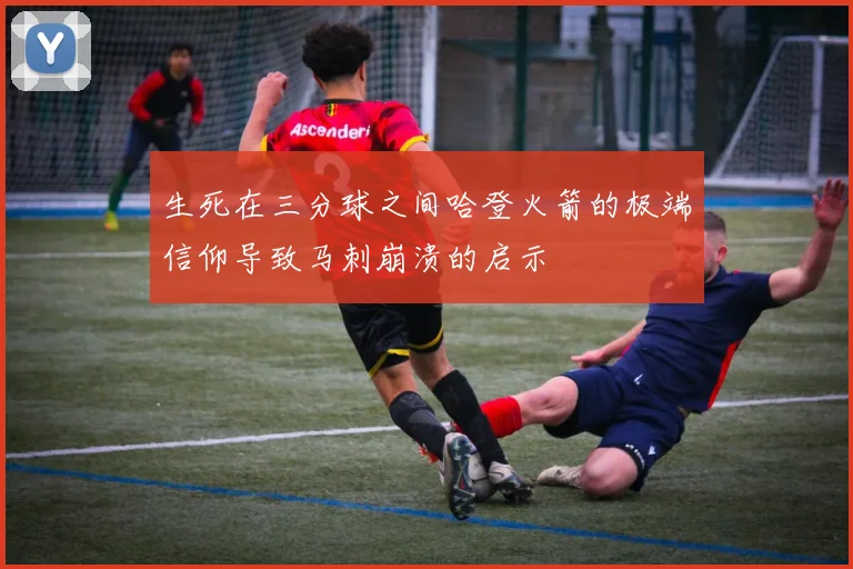 生死在三分球之间哈登火箭的极端信仰导致马刺崩溃的启示