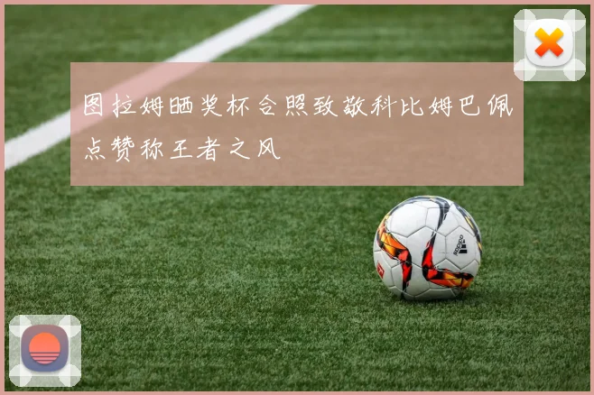 图拉姆晒奖杯合照致敬科比姆巴佩点赞称王者之风