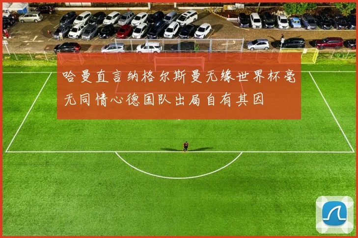 哈曼直言纳格尔斯曼无缘世界杯毫无同情心德国队出局自有其因