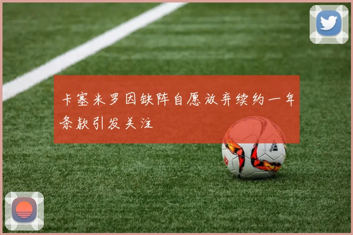 卡塞米罗因缺阵自愿放弃续约一年条款引发关注
