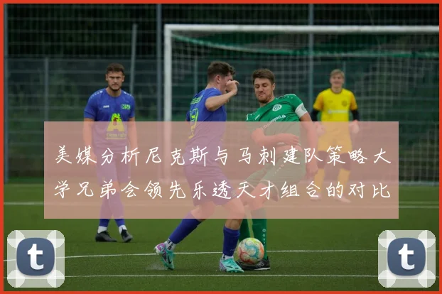 美媒分析尼克斯与马刺建队策略大学兄弟会领先乐透天才组合的对比