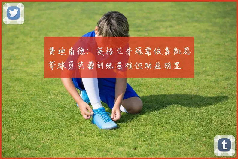 费迪南德：英格兰夺冠需依靠凯恩等球员芭蕾训练虽难但助益明显