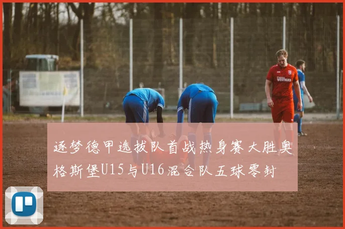 逐梦德甲选拔队首战热身赛大胜奥格斯堡U15与U16混合队五球零封