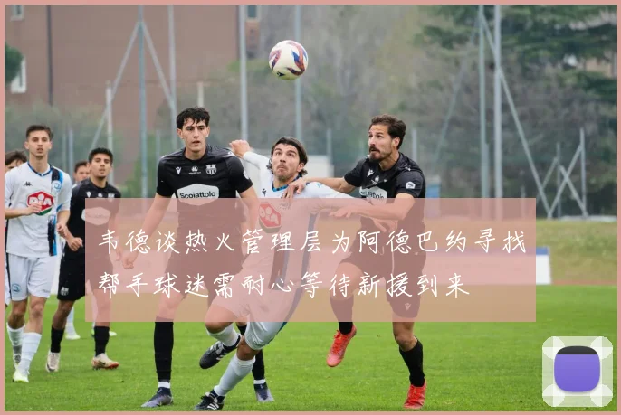 韦德谈热火管理层为阿德巴约寻找帮手球迷需耐心等待新援到来