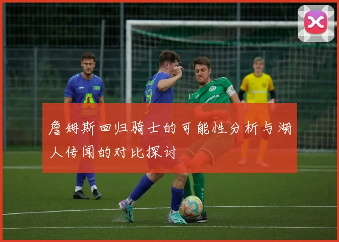 詹姆斯回归骑士的可能性分析与湖人传闻的对比探讨