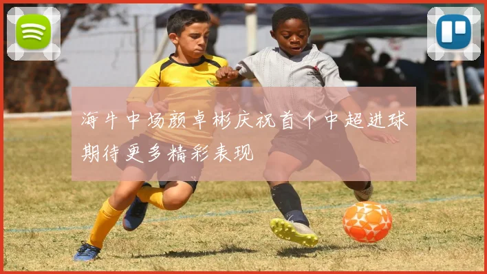 海牛中场颜卓彬庆祝首个中超进球期待更多精彩表现