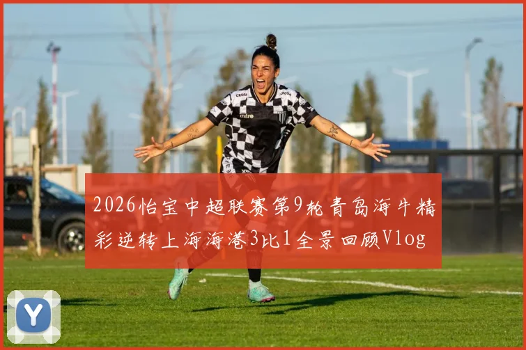 2026怡宝中超联赛第9轮青岛海牛精彩逆转上海海港3比1全景回顾Vlog