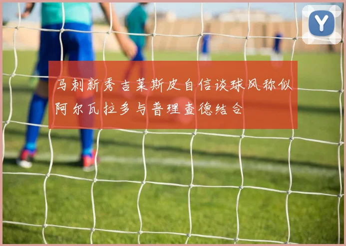 马刺新秀吉莱斯皮自信谈球风称似阿尔瓦拉多与普理查德结合