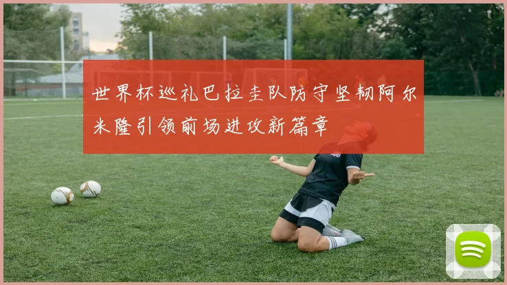 世界杯巡礼巴拉圭队防守坚韧阿尔米隆引领前场进攻新篇章