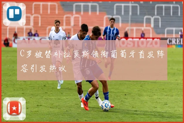 C罗被替补拉莫斯领衔葡萄牙首发阵容引发热议