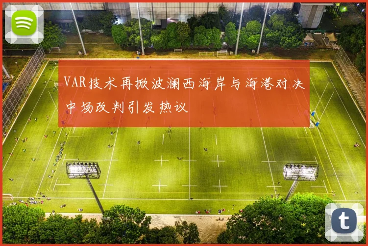 VAR技术再掀波澜西海岸与海港对决中场改判引发热议