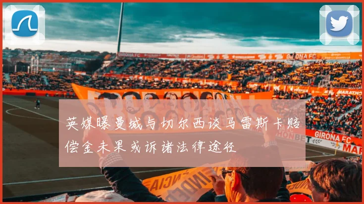英媒曝曼城与切尔西谈马雷斯卡赔偿金未果或诉诸法律途径